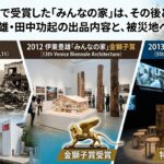 【PartⅡ】大規模災害・戦争から作られ話題となったヴェネチアビエンナーレ受賞展示！「みんなの家」は、その後どうなったか――伊東豊雄・田中功起の出品内容と、被災地への影響！