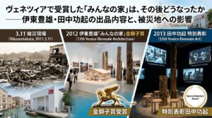 【PartⅡ】大規模災害・戦争から作られ話題となったヴェネチアビエンナーレ受賞展示！「みんなの家」は、その後どうなったか――伊東豊雄・田中功起の出品内容と、被災地への影響！